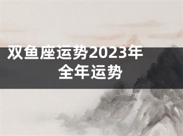 双鱼座运势2023年全年运势