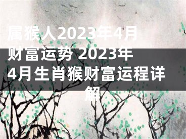 属猴人2023年4月财富运势 2023年4月生肖猴财富运程详解