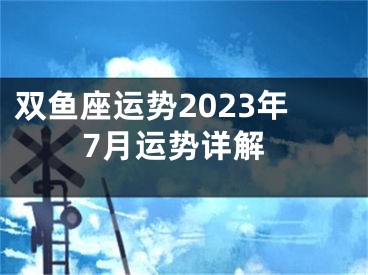 双鱼座运势2023年7月运势详解