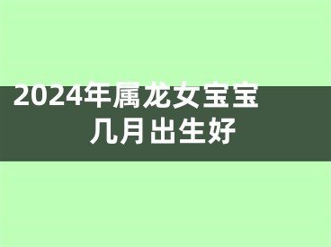 2024年属龙女宝宝几月出生好